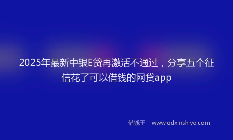 2025年最新中银E贷再激活不通过，分享五个征信花了可以借钱的网贷app