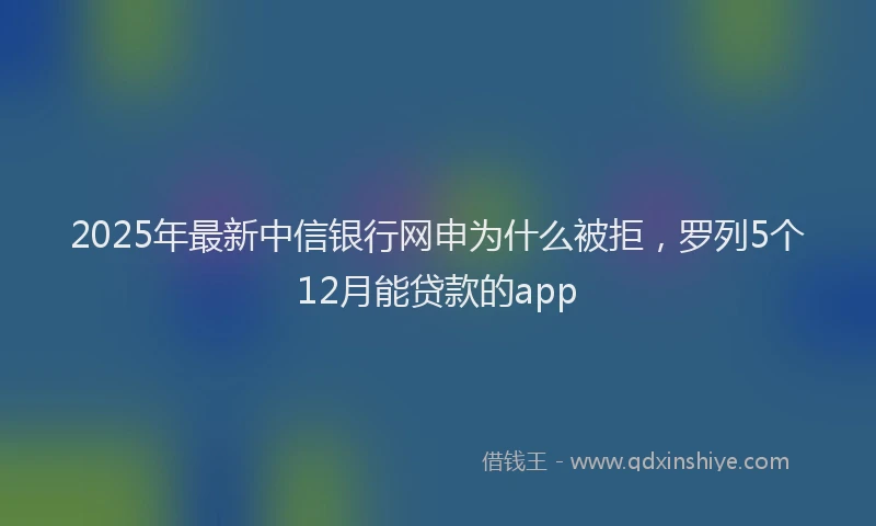 2025年最新中信银行网申为什么被拒，罗列5个12月能贷款的app