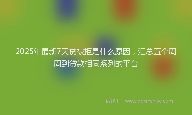 2025年最新7天贷被拒是什么原因，汇总五个周周到贷款相同系列的平台