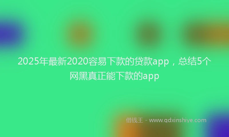 2025年最新2020容易下款的贷款app，总结5个网黑真正能下款的app