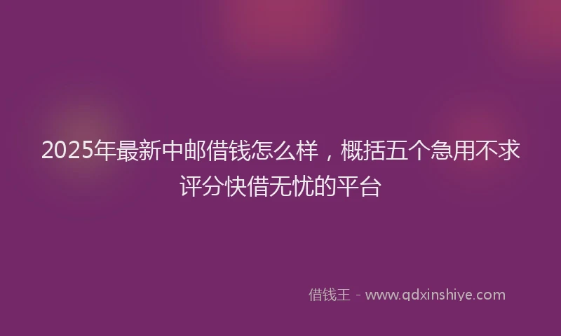2025年最新中邮借钱怎么样，概括五个急用不求评分快借无忧的平台