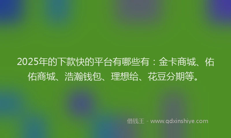 2025年的下款快的平台有哪些有：金卡商城、佑佑商城、浩瀚钱包、理想给、花豆分期等。