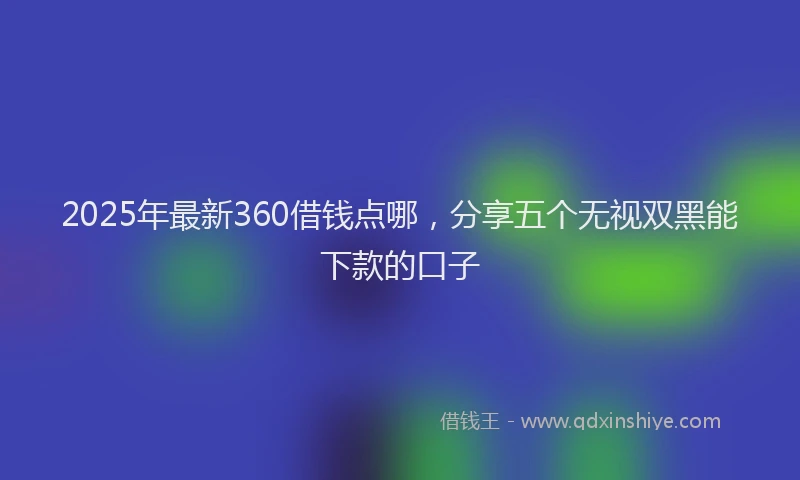 2025年最新360借钱点哪，分享五个无视双黑能下款的口子