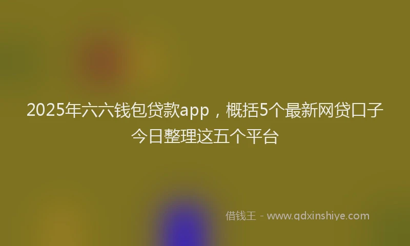 2025年六六钱包贷款app，概括5个最新网贷口子今日整理这五个平台