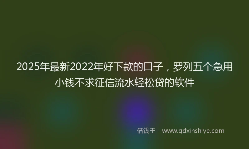 2025年最新2022年好下款的口子，罗列五个急用小钱不求征信流水轻松贷的软件