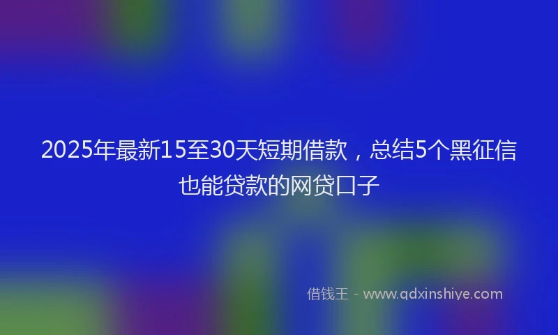 2025年最新15至30天短期借款，总结5个黑征信也能贷款的网贷口子