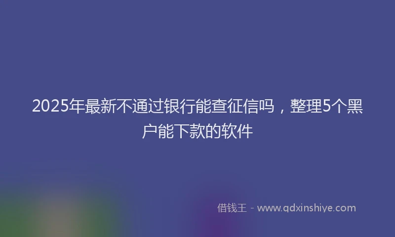 2025年最新不通过银行能查征信吗，整理5个黑户能下款的软件