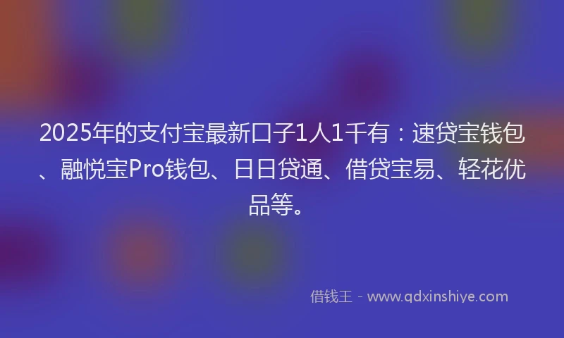 2025年的支付宝最新口子1人1千有：速贷宝钱包、融悦宝Pro钱包、日日贷通、借贷宝易、轻花优品等。