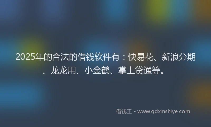2025年的合法的借钱软件有：快易花、新浪分期、龙龙用、小金鹤、掌上贷通等。