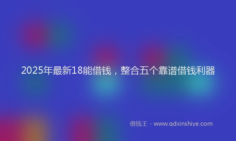 2025年最新18能借钱，整合五个靠谱借钱利器