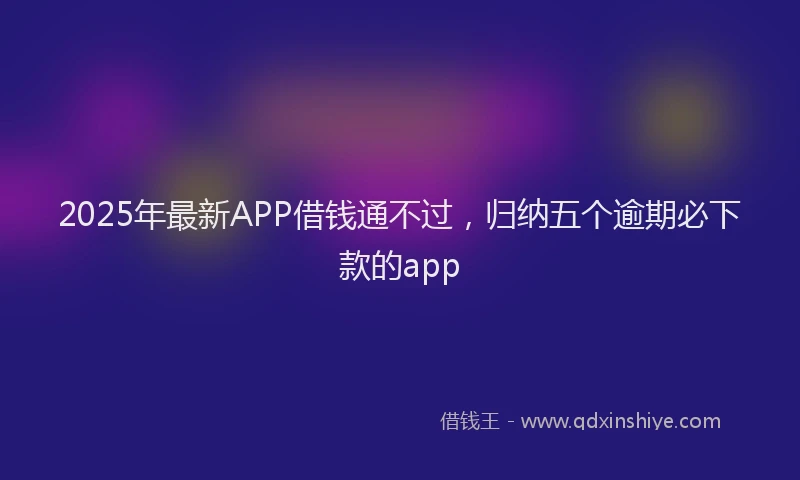 2025年最新APP借钱通不过，归纳五个逾期必下款的app