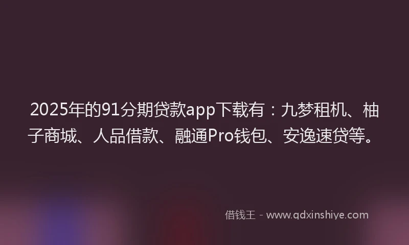 2025年的91分期贷款app下载有：九梦租机、柚子商城、人品借款、融通Pro钱包、安逸速贷等。