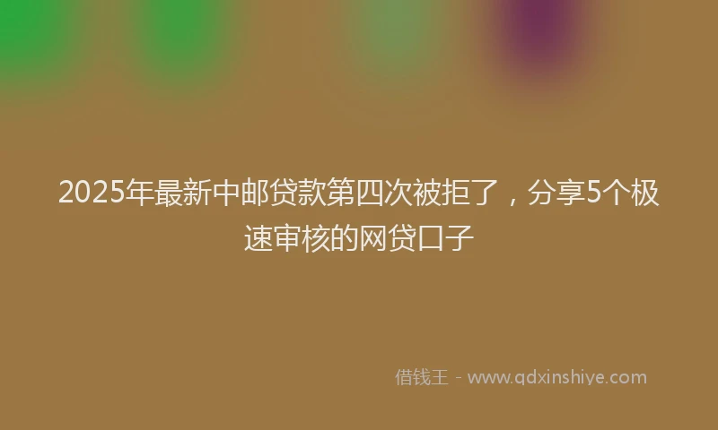 2025年最新中邮贷款第四次被拒了，分享5个极速审核的网贷口子