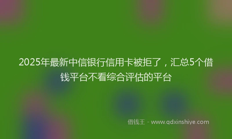2025年最新中信银行信用卡被拒了，汇总5个借钱平台不看综合评估的平台
