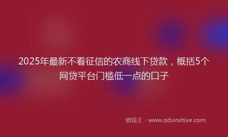 2025年最新不看征信的农商线下贷款，概括5个网贷平台门槛低一点的口子