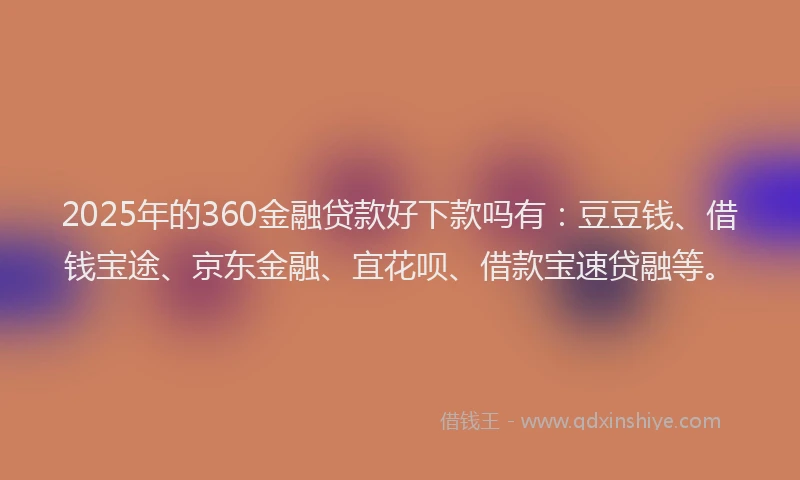2025年的360金融贷款好下款吗有：豆豆钱、借钱宝途、京东金融、宜花呗、借款宝速贷融等。
