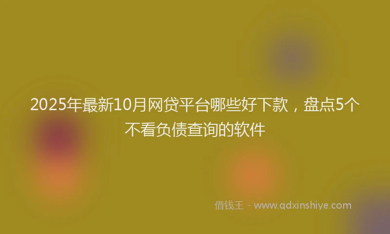 2025年最新10月网贷平台哪些好下款，盘点5个不看负债查询的软件
