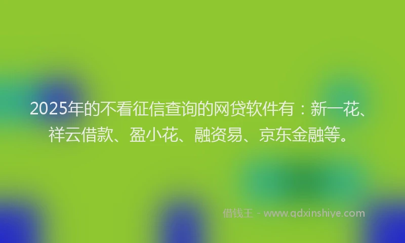 2025年的不看征信查询的网贷软件有：新一花、祥云借款、盈小花、融资易、京东金融等。