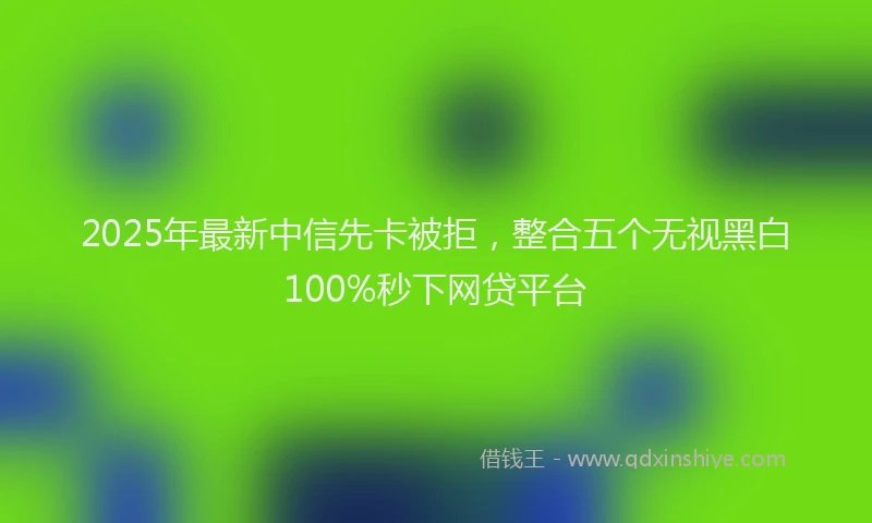 2025年最新中信先卡被拒，整合五个无视黑白100%秒下网贷平台