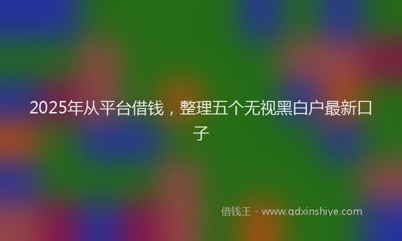 2025年从平台借钱，整理五个无视黑白户最新口子