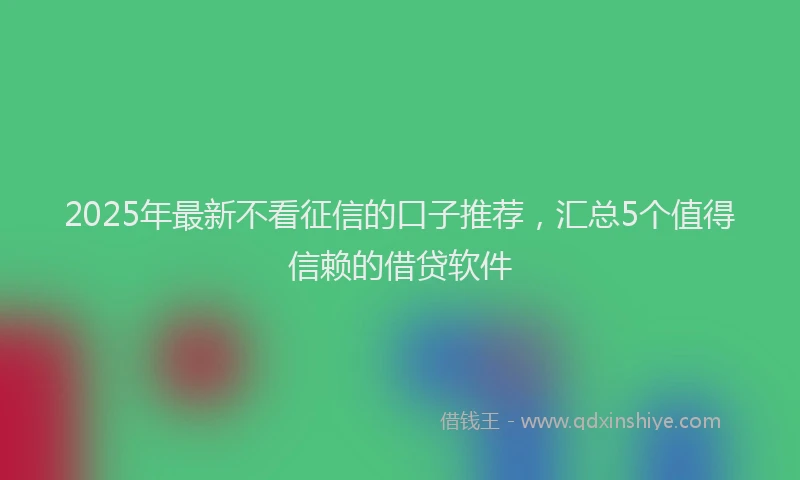 2025年最新不看征信的口子推荐，汇总5个值得信赖的借贷软件