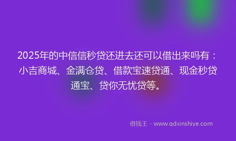 2025年的中信信秒贷还进去还可以借出来吗有：小吉商城、金满仓贷、借款宝速贷通、现金秒贷通宝、贷你无忧贷等。
