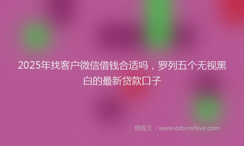 2025年找客户微信借钱合适吗，罗列五个无视黑白的最新贷款口子