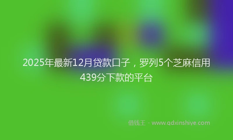 2025年最新12月贷款口子，罗列5个芝麻信用439分下款的平台