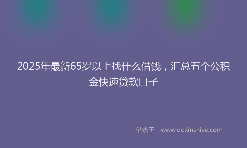 2025年最新65岁以上找什么借钱，汇总五个公积金快速贷款口子