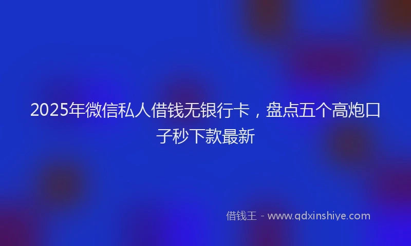 2025年微信私人借钱无银行卡，盘点五个高炮口子秒下款最新