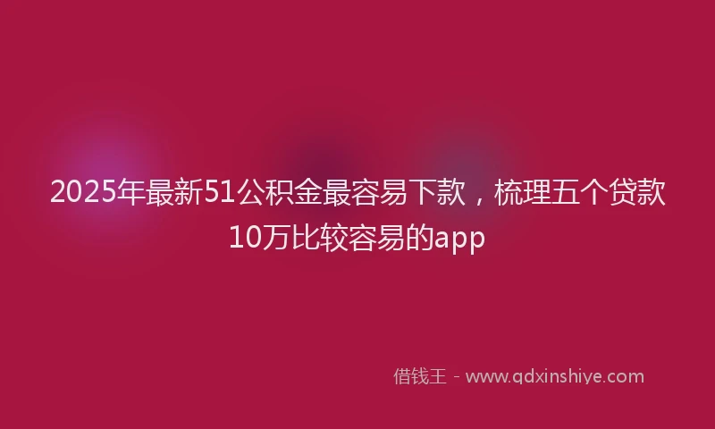 2025年最新51公积金最容易下款，梳理五个贷款10万比较容易的app