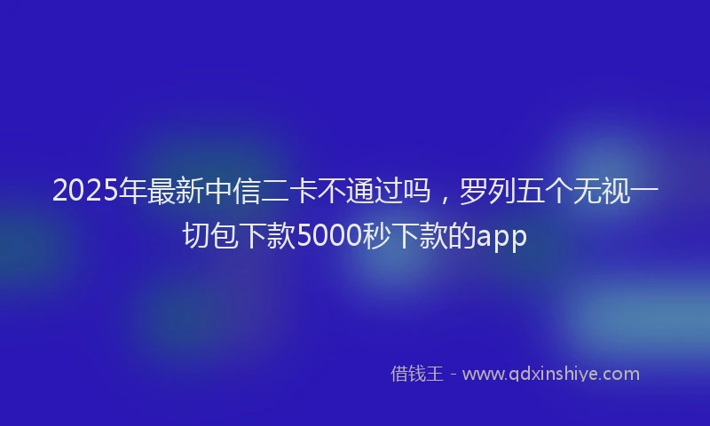 2025年最新中信二卡不通过吗，罗列五个无视一切包下款5000秒下款的app