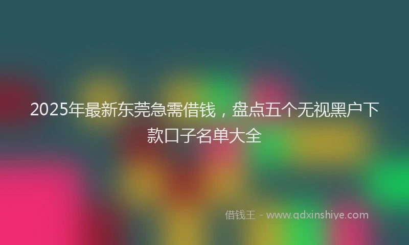 2025年最新东莞急需借钱，盘点五个无视黑户下款口子名单大全