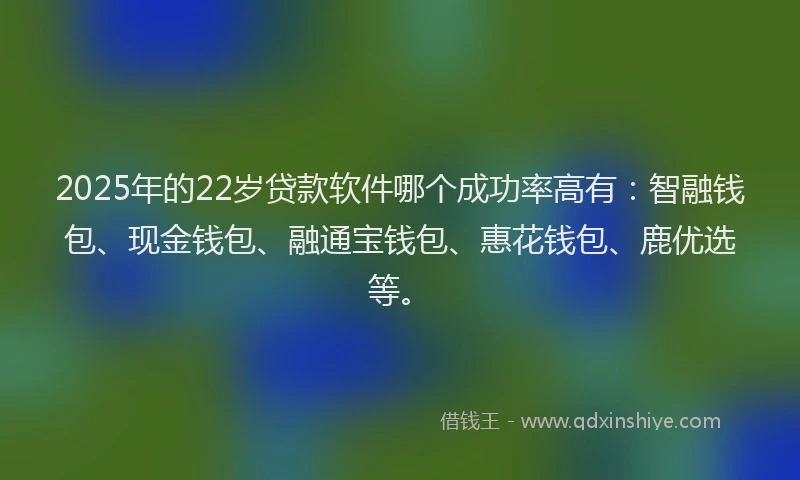 2025年的22岁贷款软件哪个成功率高有：智融钱包、现金钱包、融通宝钱包、惠花钱包、鹿优选等。
