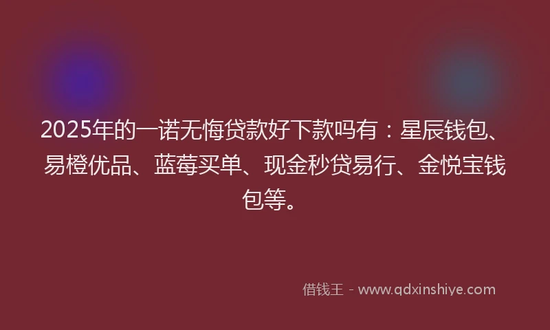 2025年的一诺无悔贷款好下款吗有：星辰钱包、易橙优品、蓝莓买单、现金秒贷易行、金悦宝钱包等。