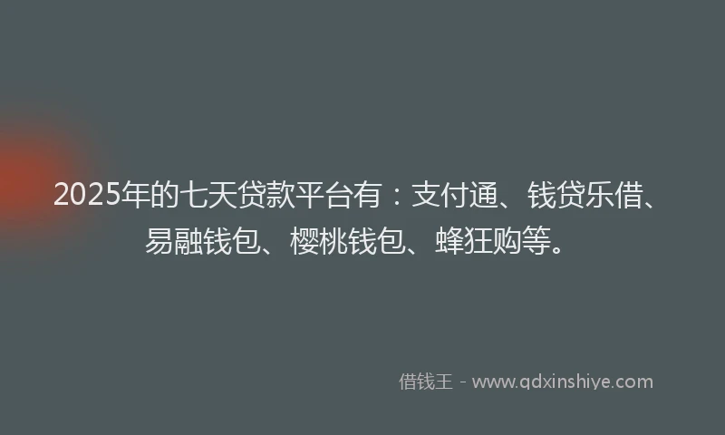 2025年的七天贷款平台有：支付通、钱贷乐借、易融钱包、樱桃钱包、蜂狂购等。
