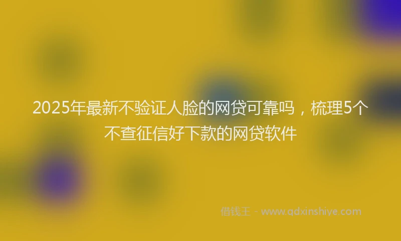 2025年最新不验证人脸的网贷可靠吗，梳理5个不查征信好下款的网贷软件