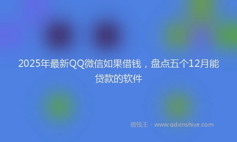 2025年最新QQ微信如果借钱，盘点五个12月能贷款的软件