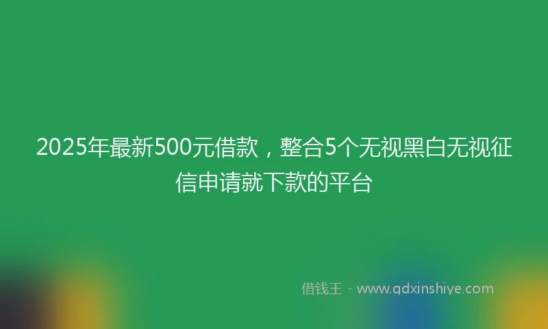 2025年最新500元借款，整合5个无视黑白无视征信申请就下款的平台