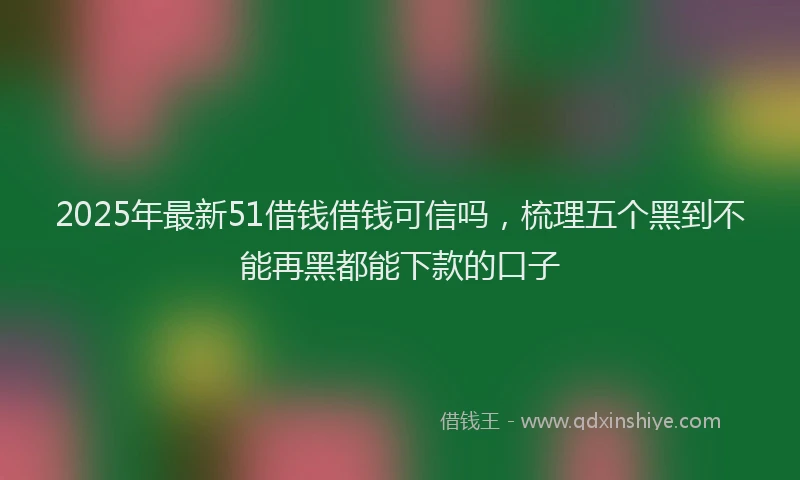2025年最新51借钱借钱可信吗，梳理五个黑到不能再黑都能下款的口子