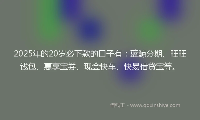 2025年的20岁必下款的口子有：蓝鲸分期、旺旺钱包、惠享宝券、现金快车、快易借贷宝等。