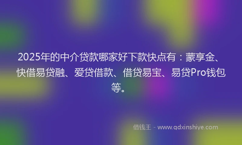2025年的中介贷款哪家好下款快点有：蒙享金、快借易贷融、爱贷借款、借贷易宝、易贷Pro钱包等。