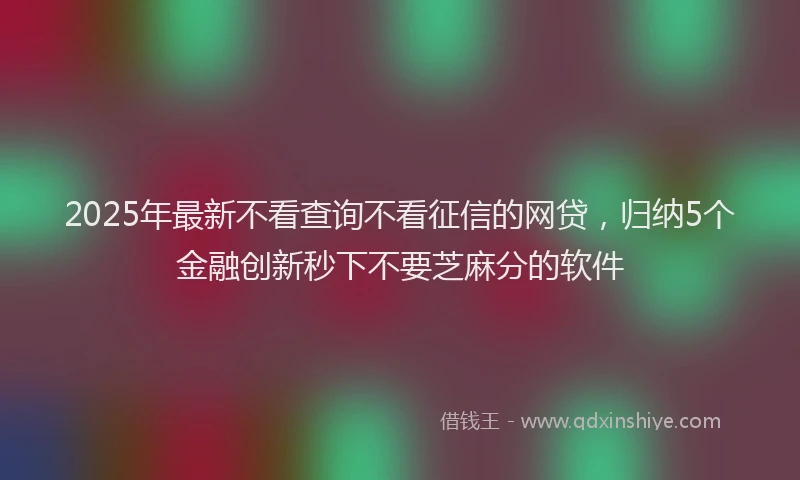 2025年最新不看查询不看征信的网贷，归纳5个金融创新秒下不要芝麻分的软件