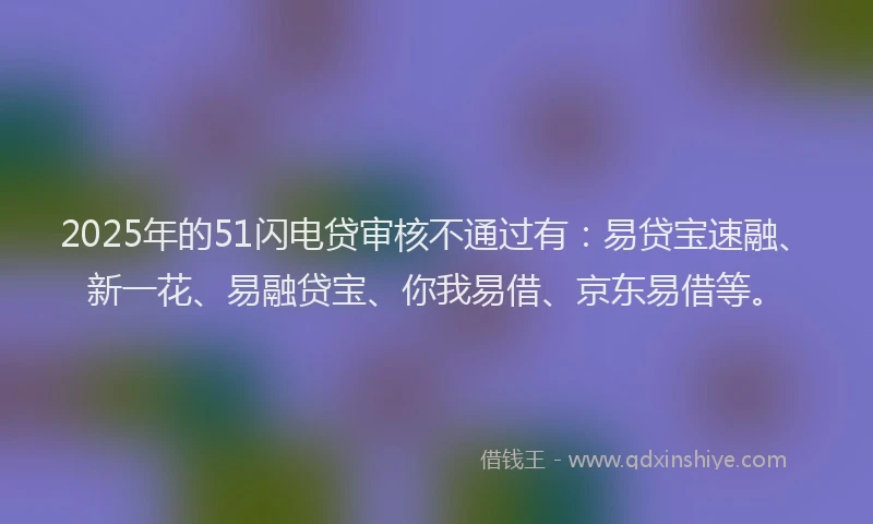 2025年的51闪电贷审核不通过有：易贷宝速融、新一花、易融贷宝、你我易借、京东易借等。