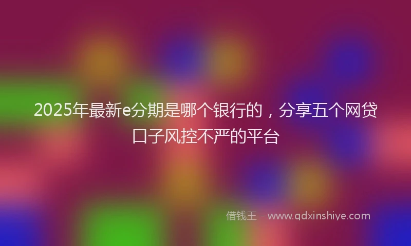 2025年最新e分期是哪个银行的，分享五个网贷口子风控不严的平台