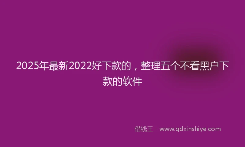 2025年最新2022好下款的，整理五个不看黑户下款的软件