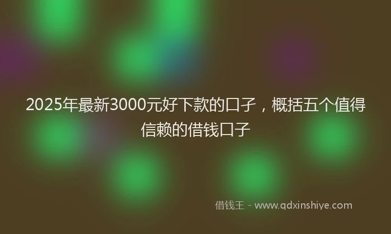 2025年最新3000元好下款的口孑，概括五个值得信赖的借钱口子