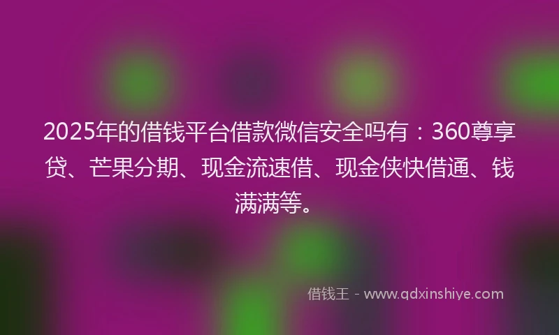 2025年的借钱平台借款微信安全吗有：360尊享贷、芒果分期、现金流速借、现金侠快借通、钱满满等。