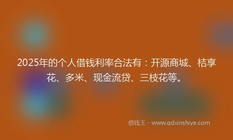 2025年的个人借钱利率合法有：开源商城、桔享花、多米、现金流贷、三枝花等。