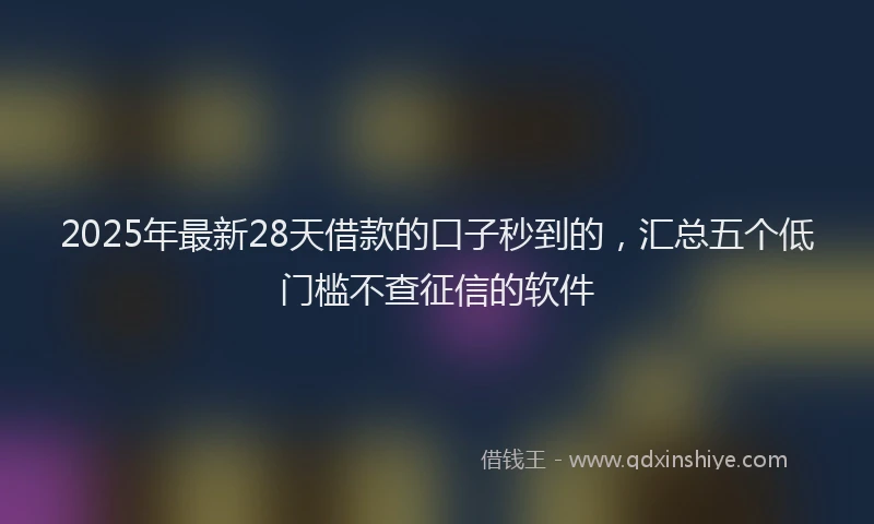 2025年最新28天借款的口子秒到的，汇总五个低门槛不查征信的软件